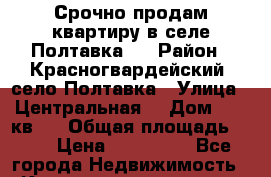 Срочно продам квартиру в селе Полтавка.  › Район ­ Красногвардейский, село Полтавка › Улица ­ Центральная  › Дом ­ 10 кв 3 › Общая площадь ­ 49 › Цена ­ 650 000 - Все города Недвижимость » Квартиры продажа   . Адыгея респ.,Адыгейск г.